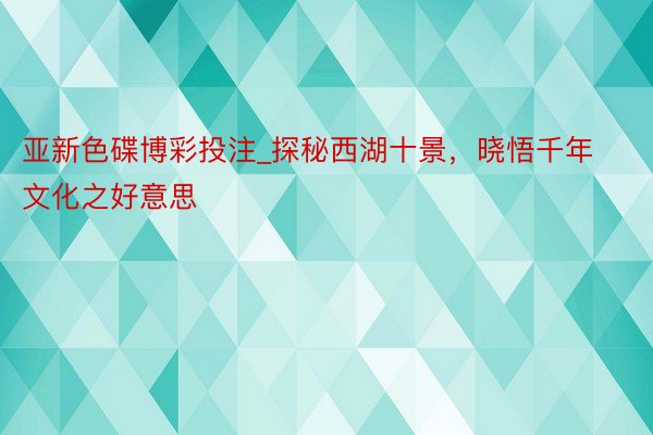 亚新色碟博彩投注_探秘西湖十景，晓悟千年文化之好意思