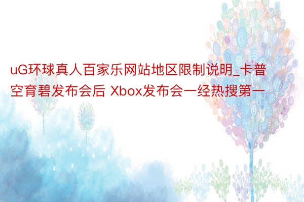 uG环球真人百家乐网站地区限制说明_卡普空育碧发布会后 Xbox发布会一经热搜第一