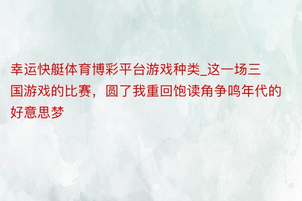 幸运快艇体育博彩平台游戏种类_这一场三国游戏的比赛，圆了我重回饱读角争鸣年代的好意思梦