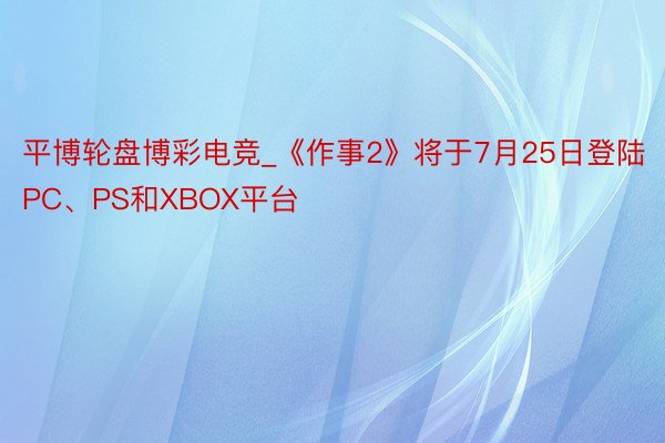 平博轮盘博彩电竞_《作事2》将于7月25日登陆PC、PS和XBOX平台